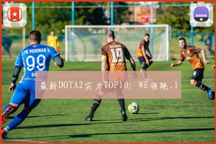 最新DOTA2实力TOP10：WE领跑_1