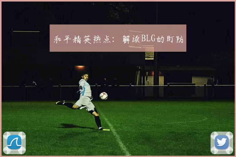 和平精英热点：解读BLG的盯防
