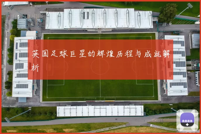 英国足球巨星的辉煌历程与成就解析