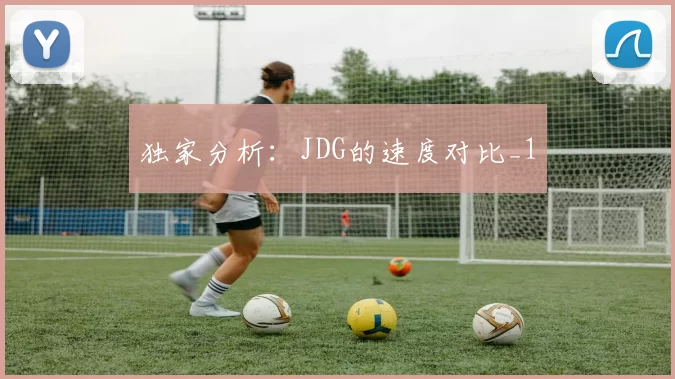 独家分析：JDG的速度对比_1