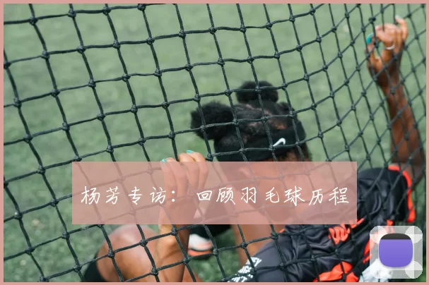 杨芳专访：回顾羽毛球历程