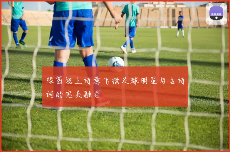 绿茵场上诗意飞扬足球明星与古诗词的完美融合
