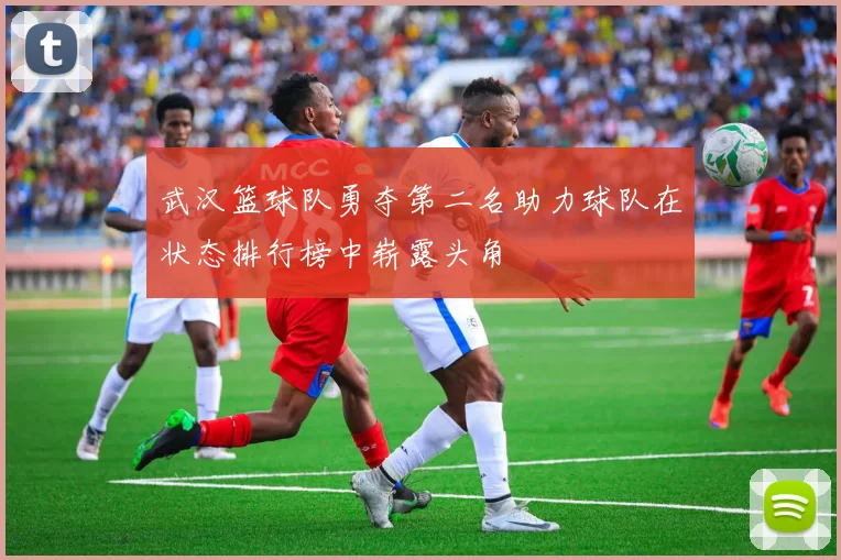 武汉篮球队勇夺第二名助力球队在状态排行榜中崭露头角