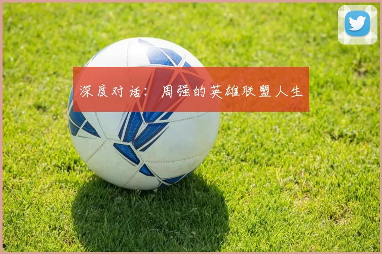 深度对话：周强的英雄联盟人生