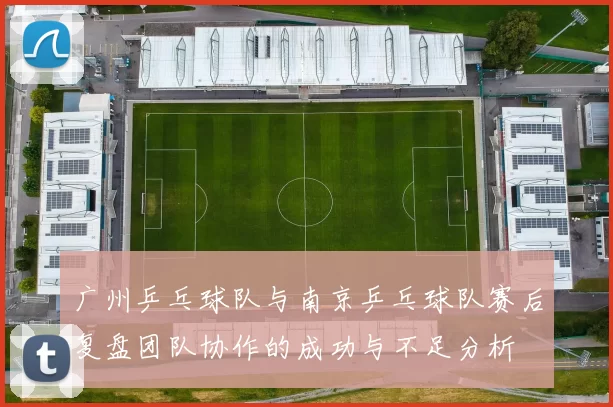 广州乒乓球队与南京乒乓球队赛后复盘团队协作的成功与不足分析