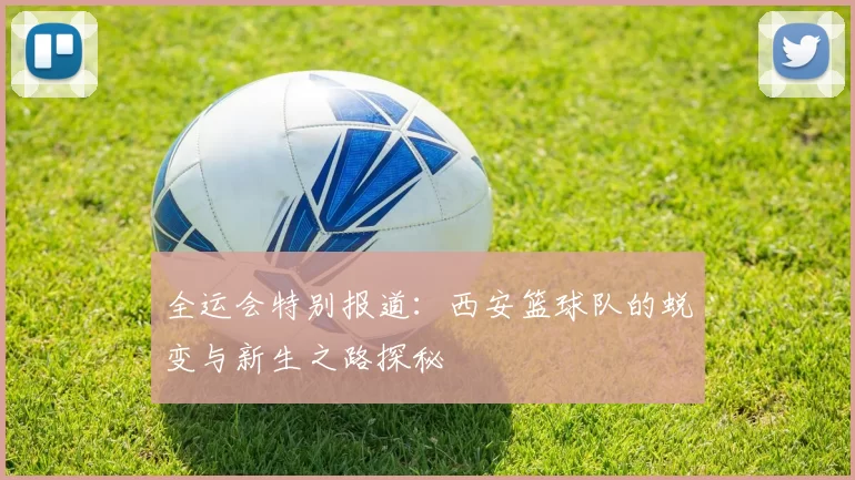 全运会特别报道：西安篮球队的蜕变与新生之路探秘