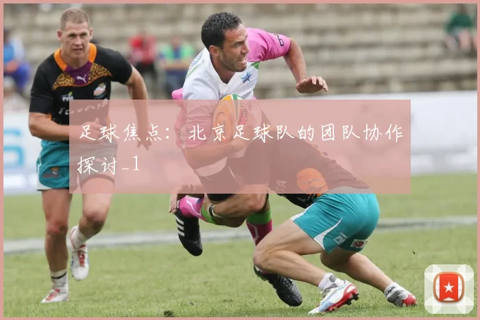 足球焦点：北京足球队的团队协作探讨_1