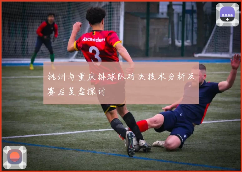 杭州与重庆排球队对决技术分析及赛后复盘探讨