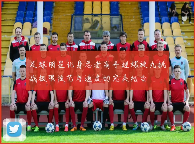 足球明星化身忍者高手搓螺旋丸挑战极限技艺与速度的完美结合