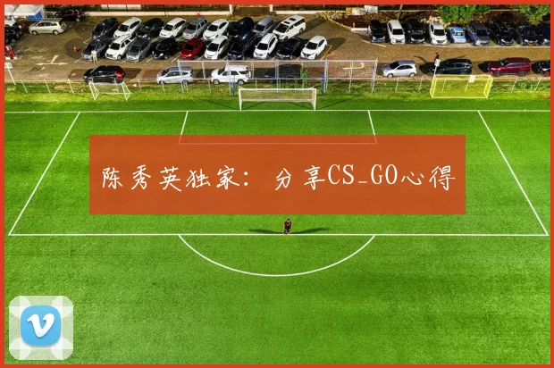 陈秀英独家：分享CS_GO心得