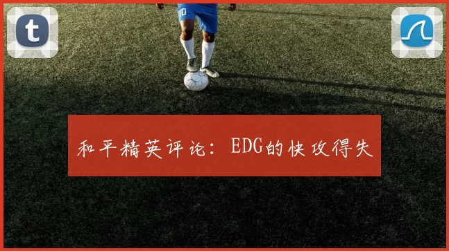 和平精英评论：EDG的快攻得失