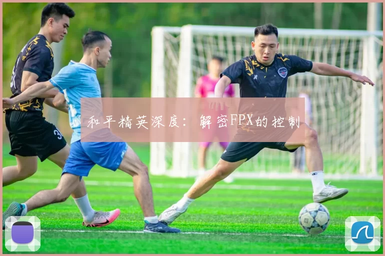 和平精英深度：解密FPX的控制